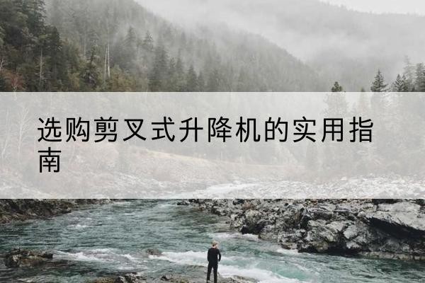 大埔剪叉式升降机怎么选-选购剪叉式升降机的实用指南