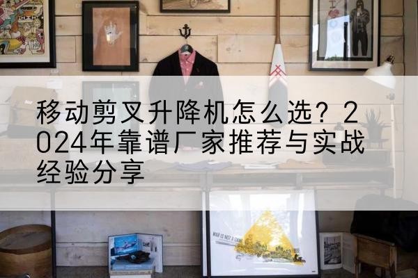 大埔升降平台厂家推荐-移动剪叉升降机怎么选？2024年靠谱厂家推荐与实战经验分享