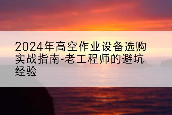 大埔高空作业升降机厂家推荐-2024年高空作业设备选购实战指南-老工程师的避坑经验