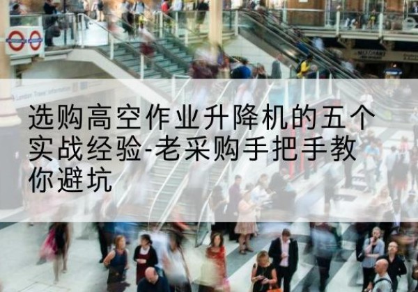 大埔高空作业升降机厂家-选购高空作业升降机的五个实战经验-老采购手把手教你避坑