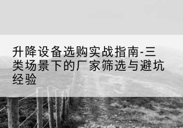大埔移动式升降机厂家推荐-升降设备选购实战指南-三类场景下的厂家筛选与避坑经验