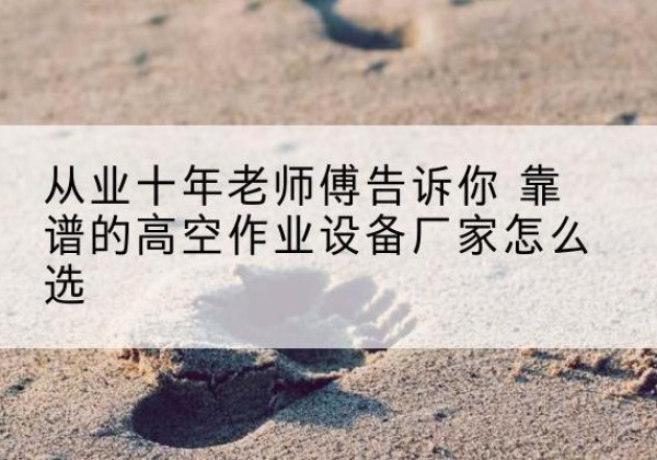 大埔高空作业升降机厂家推荐-从业十年老师傅告诉你 靠谱的高空作业设备厂家怎么选