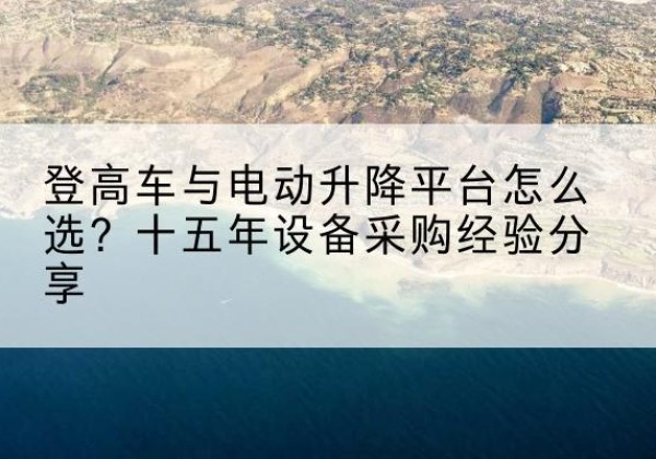 大埔登高车厂家厂家-登高车与电动升降平台怎么选？十五年设备采购经验分享