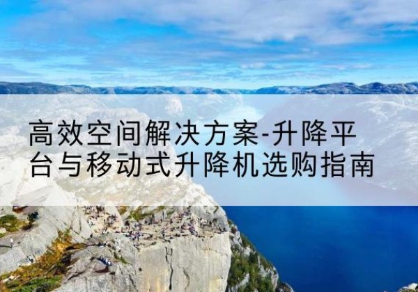 大埔升降平台厂家-*空间解决方案-升降平台与移动式升降机选购指南