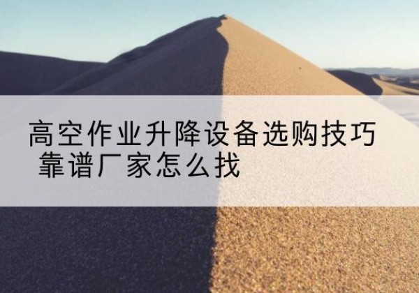 大埔电动升降平台厂家推荐-高空作业升降设备选购技巧 靠谱厂家怎么找