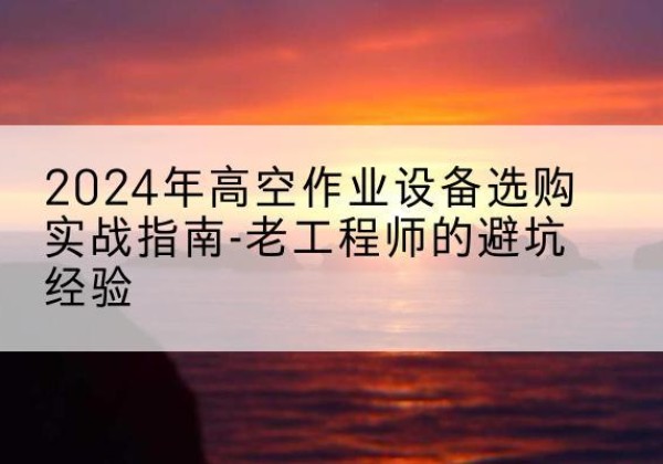 大埔高空作业升降机厂家推荐-2024年高空作业设备选购实战指南-老工程师的避坑经验