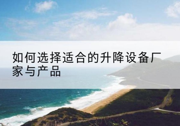 大埔电动升降平台厂家-如何选择适合的升降设备厂家与产品
